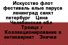 Искусство флот фестиваль алые паруса ленинград санкт-петербург › Цена ­ 25 - Челябинская обл., Троицк г. Коллекционирование и антиквариат » Значки   